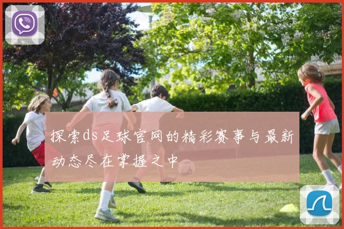 探索ds足球官网的精彩赛事与最新动态尽在掌握之中