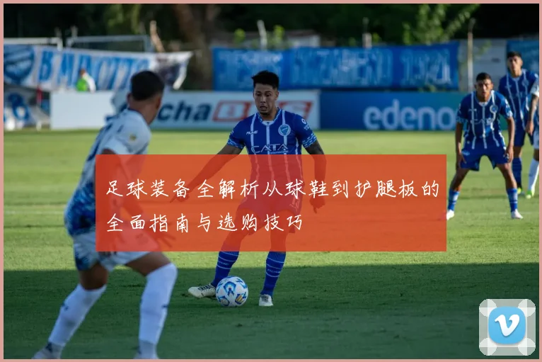 足球装备全解析从球鞋到护腿板的全面指南与选购技巧