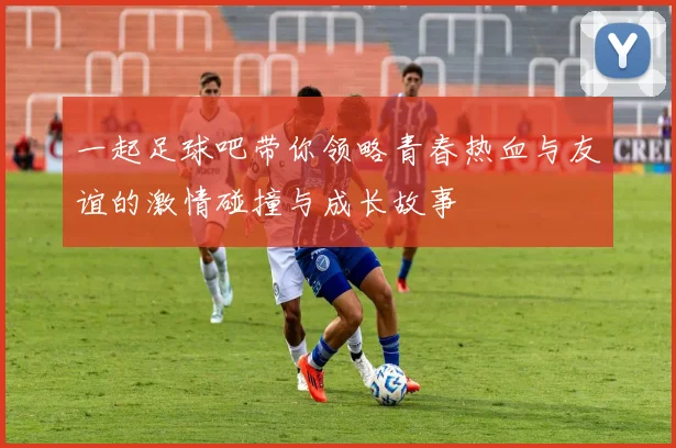 一起足球吧带你领略青春热血与友谊的激情碰撞与成长故事