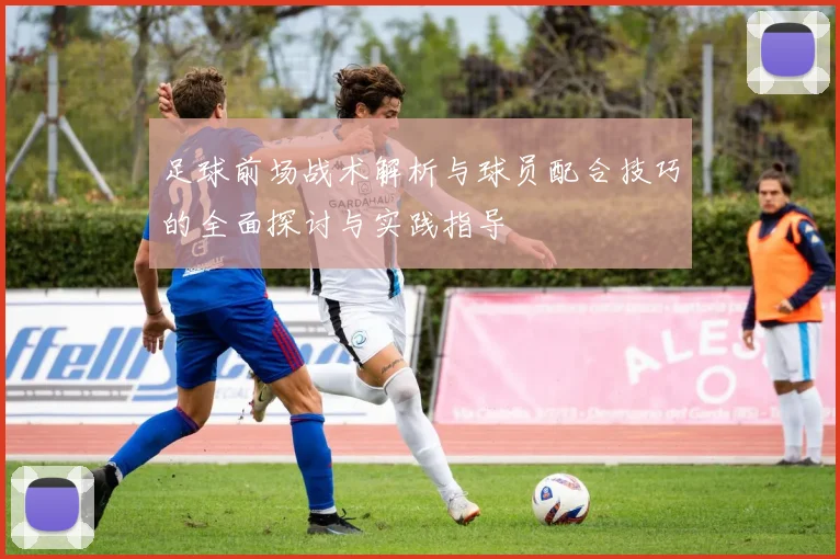 足球前场战术解析与球员配合技巧的全面探讨与实践指导