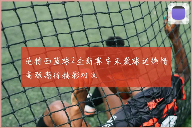 范特西篮球2全新赛季来袭球迷热情高涨期待精彩对决
