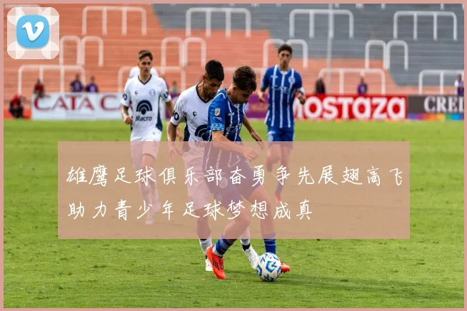 雄鹰足球俱乐部奋勇争先展翅高飞助力青少年足球梦想成真
